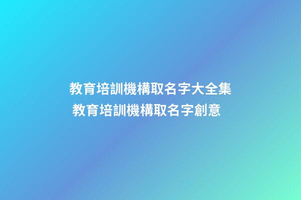 教育培訓機構取名字大全集 教育培訓機構取名字創意